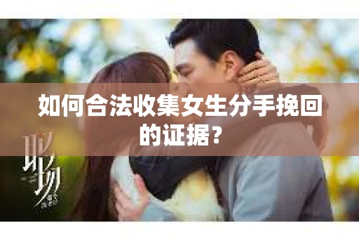如何合法收集女生分手挽回的证据？