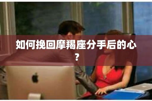 如何挽回摩羯座分手后的心？