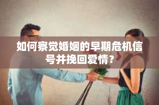 如何察觉婚姻的早期危机信号并挽回爱情？