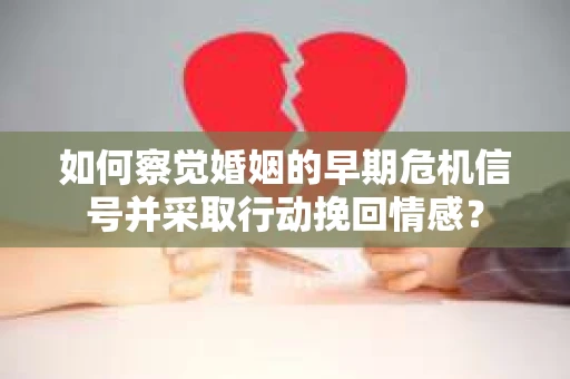 如何察觉婚姻的早期危机信号并采取行动挽回情感？