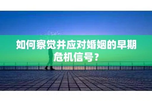 如何察觉并应对婚姻的早期危机信号？