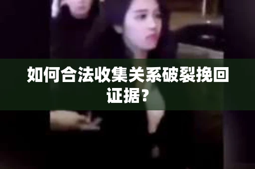 如何合法收集关系破裂挽回证据？