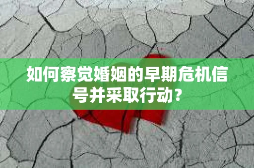 如何察觉婚姻的早期危机信号并采取行动？