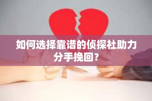 如何选择靠谱的侦探社助力分手挽回？