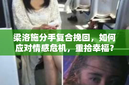 梁洛施分手复合挽回，如何应对情感危机，重拾幸福？