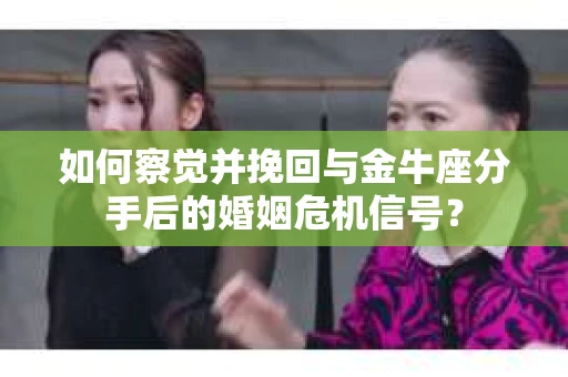 如何察觉并挽回与金牛座分手后的婚姻危机信号？