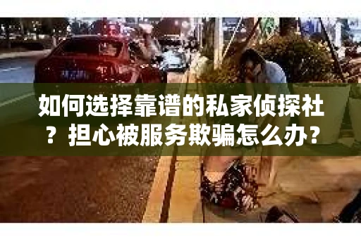 如何选择靠谱的私家侦探社？担心被服务欺骗怎么办？
