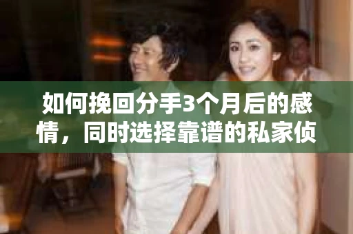 如何挽回分手3个月后的感情，同时选择靠谱的私家侦探社？