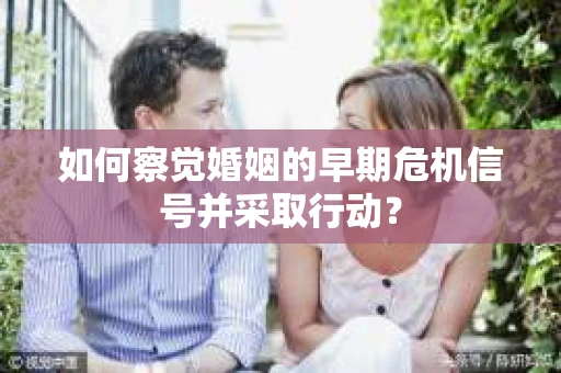 如何察觉婚姻的早期危机信号并采取行动？