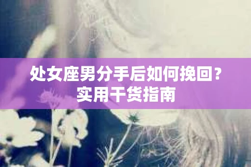 处女座男分手后如何挽回？实用干货指南