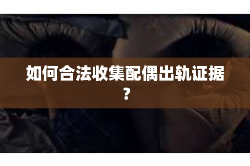 如何合法收集配偶出轨证据? 如何合法收集配偶出轨证据?