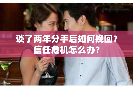 谈了两年分手后如何挽回？信任危机怎么办？