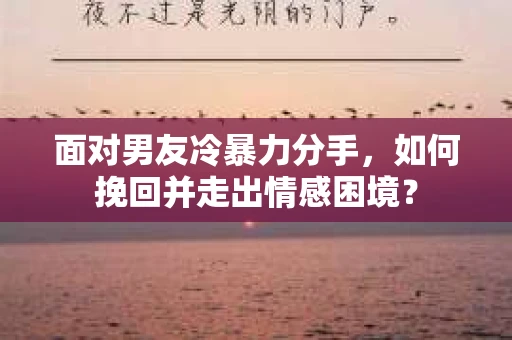 面对男友冷暴力分手，如何挽回并走出情感困境？
