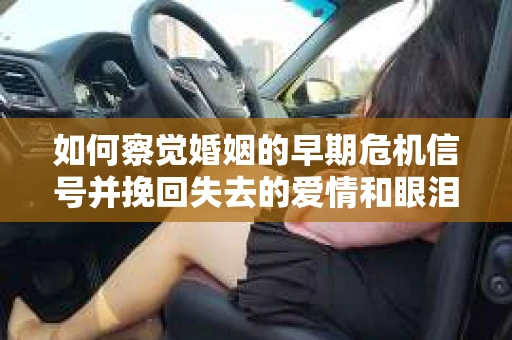 如何察觉婚姻的早期危机信号并挽回失去的爱情和眼泪？