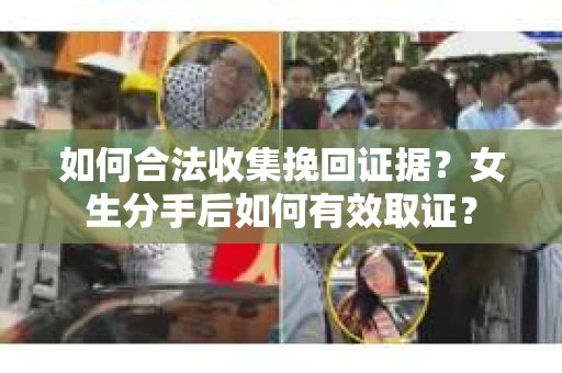 如何合法收集挽回证据?女生分手后如何有效取证? 如何合法收集挽回证据?女生分手后如何有效取证?