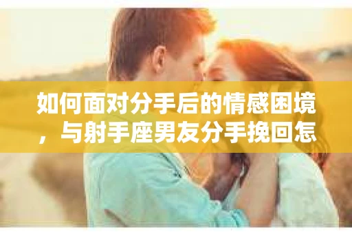 如何面对分手后的情感困境，与射手座男友分手挽回怎么办？