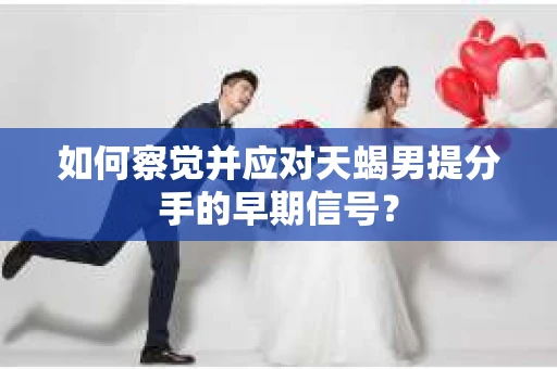 如何察觉并应对天蝎男提分手的早期信号？