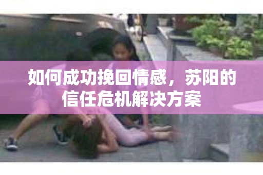 如何成功挽回情感，苏阳的信任危机解决方案