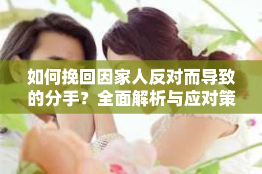 如何挽回因家人反对而导致的分手？全面解析与应对策略