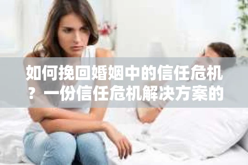 如何挽回婚姻中的信任危机？一份信任危机解决方案的干货指南