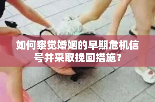 如何察觉婚姻的早期危机信号并采取挽回措施？