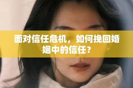 面对信任危机，如何挽回婚姻中的信任？