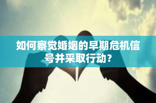 如何察觉婚姻的早期危机信号并采取行动？