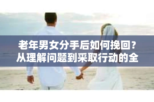 老年男女分手后如何挽回？从理解问题到采取行动的全面指南