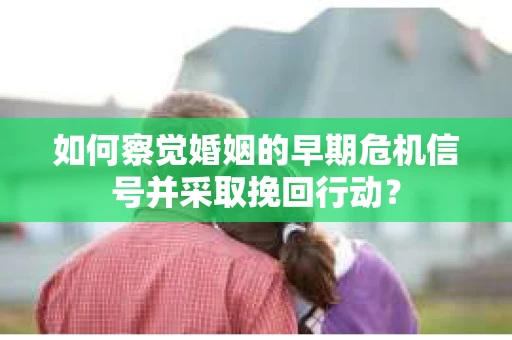 如何察觉婚姻的早期危机信号并采取挽回行动？