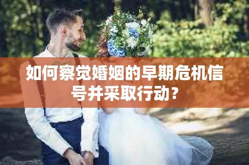 如何察觉婚姻的早期危机信号并采取行动？
