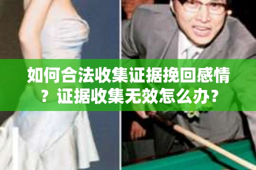 如何合法收集证据挽回感情？证据收集无效怎么办？
