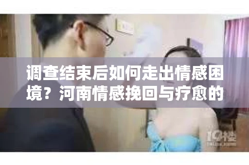调查结束后如何走出情感困境？河南情感挽回与疗愈的实用方法
