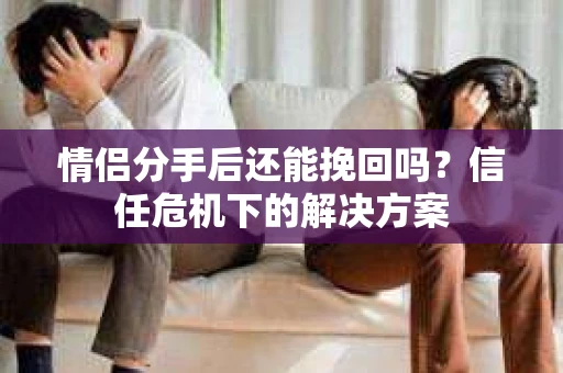 情侣分手后还能挽回吗？信任危机下的解决方案