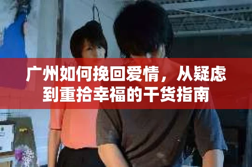 广州如何挽回爱情，从疑虑到重拾幸福的干货指南