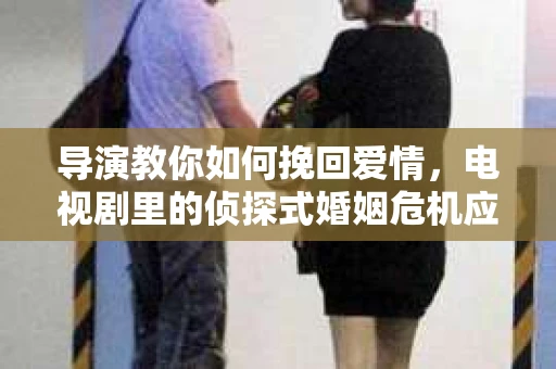 导演教你如何挽回爱情，电视剧里的侦探式婚姻危机应对法