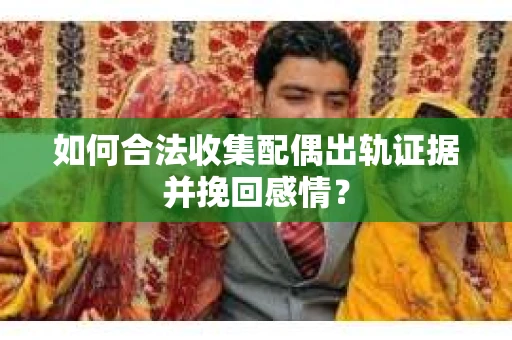 如何合法收集配偶出轨证据并挽回感情？