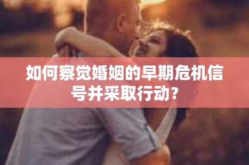 如何察觉婚姻的早期危机信号并采取行动? 如何察觉婚姻的早期危机信号并采取行动?