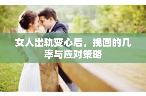 女人出轨变心后，挽回的几率与应对策略