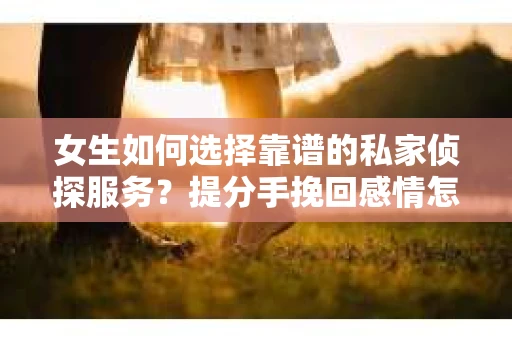 女生如何选择靠谱的私家侦探服务？提分手挽回感情怎么办？