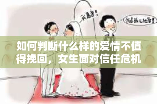 如何判断什么样的爱情不值得挽回,女生面对信任危机怎么办? 如何判断什么样的爱情不值得挽回,女生面对信任危机怎么办?