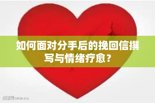 如何面对分手后的挽回信撰写与情绪疗愈? 如何面对分手后的挽回信撰写与情绪疗愈?