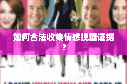 如何合法收集情感挽回证据？