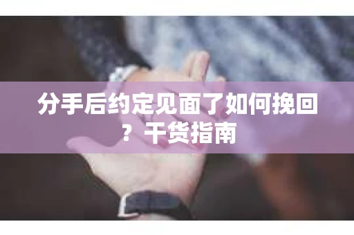分手后约定见面了如何挽回？干货指南