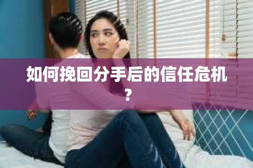 如何挽回分手后的信任危机？