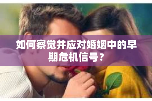 如何察觉并应对婚姻中的早期危机信号？
