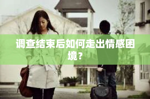 调查结束后如何走出情感困境？