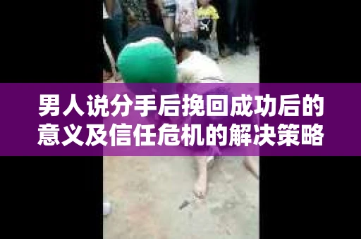 男人说分手后挽回成功后的意义及信任危机的解决策略