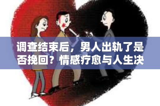 调查结束后，男人出轨了是否挽回？情感疗愈与人生决策的干货指南