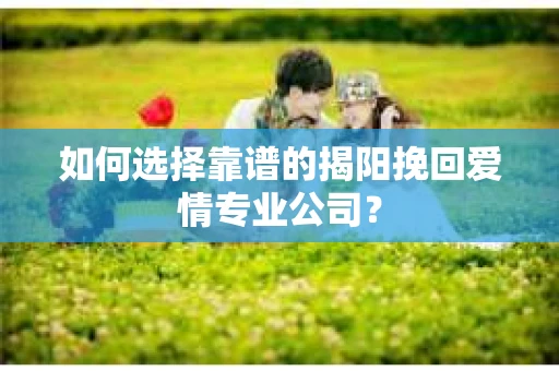如何选择靠谱的揭阳挽回爱情专业公司？