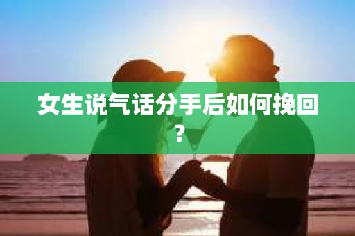 女生说气话分手后如何挽回？